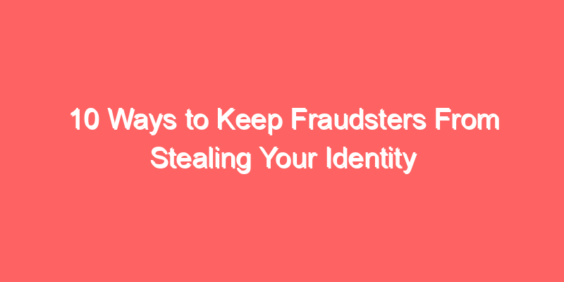 10 Ways to Keep Fraudsters From Stealing Your Identity