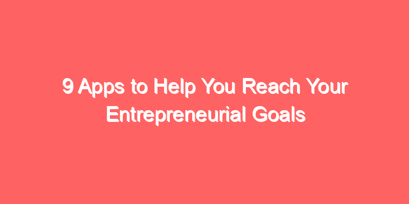 9 Apps to Help You Reach Your Entrepreneurial Goals