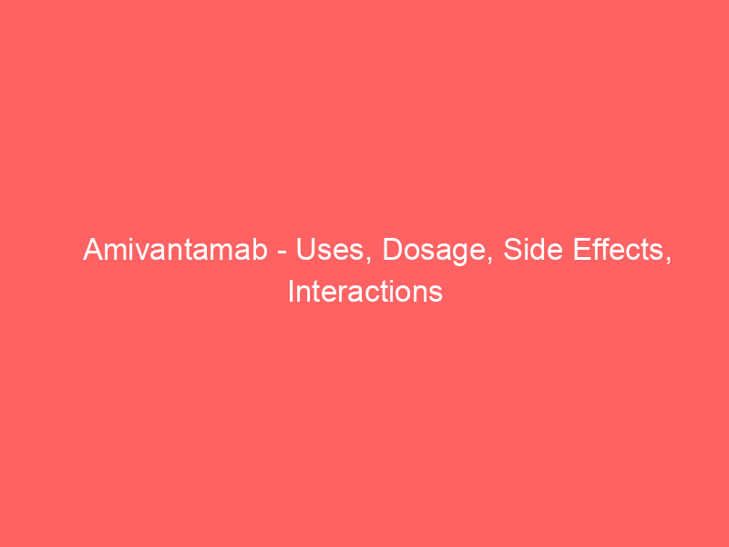 Amivantamab - Uses, Dosage, Side Effects, Interactions