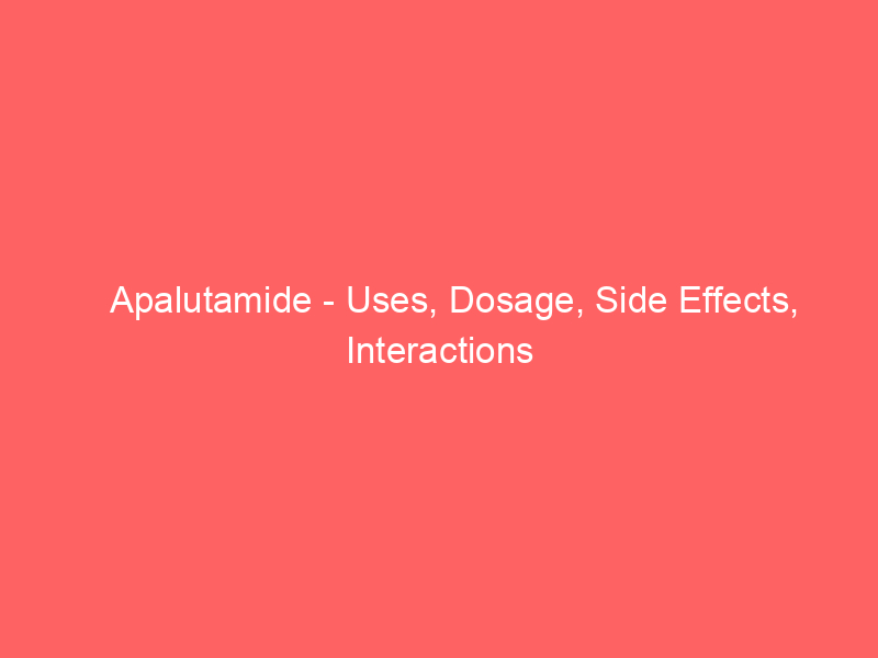 Apalutamide - Uses, Dosage, Side Effects, Interactions