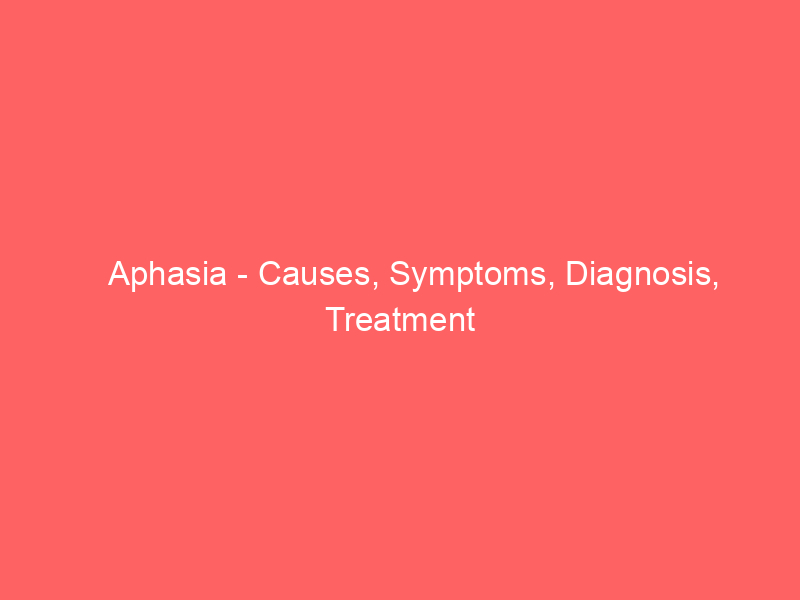 Aphasia - Causes, Symptoms, Diagnosis, Treatment