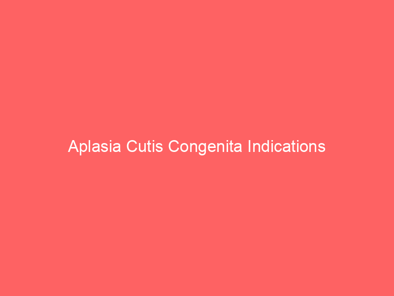 Aplasia Cutis Congenita Indications