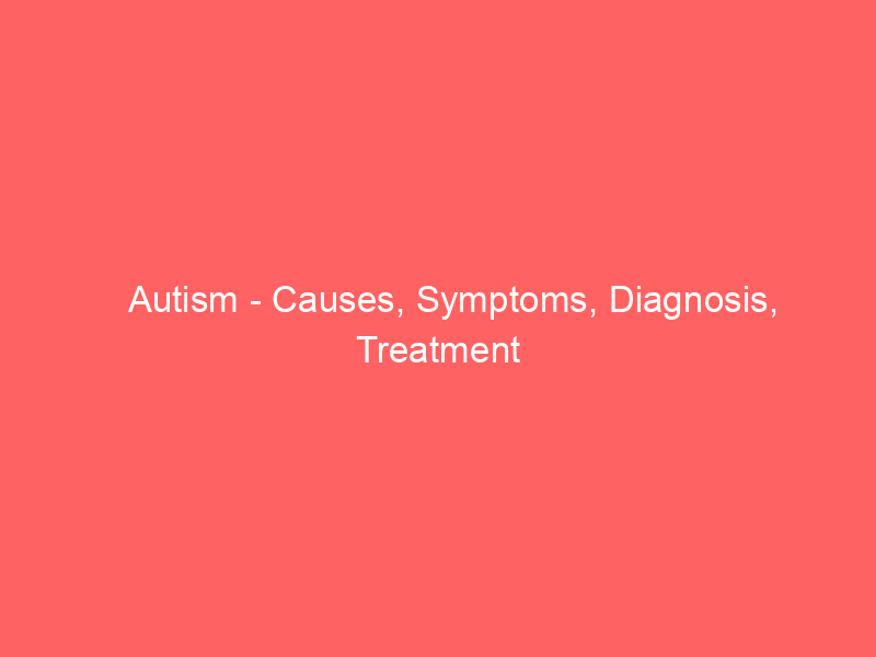 Autism - Causes, Symptoms, Diagnosis, Treatment