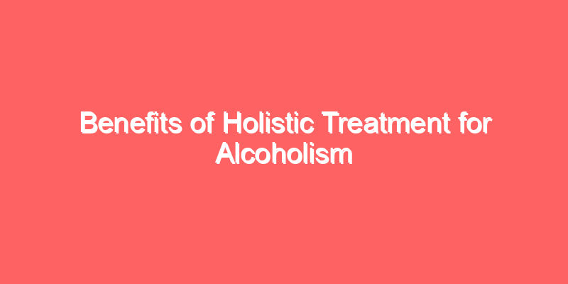 Benefits of Holistic Treatment for Alcoholism