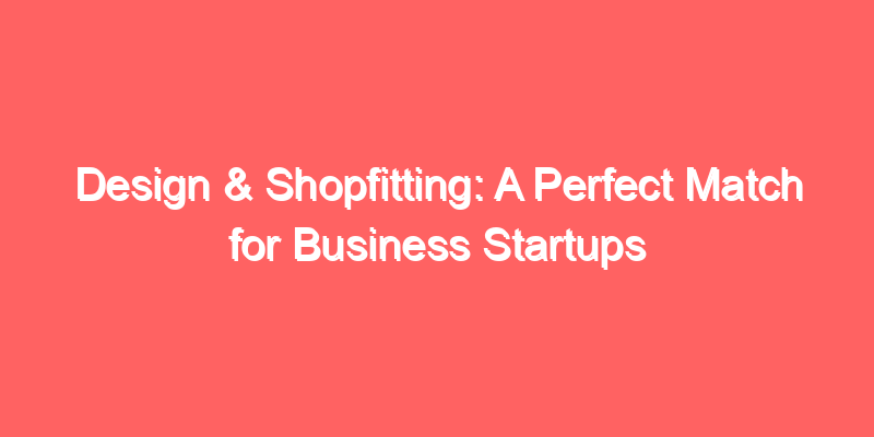 Design & Shopfitting: A Perfect Match for Business Startups