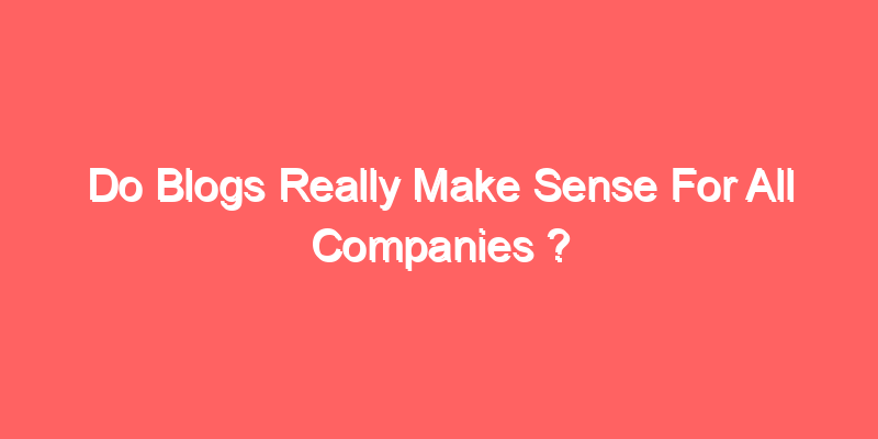 Do Blogs Really Make Sense For All Companies ?