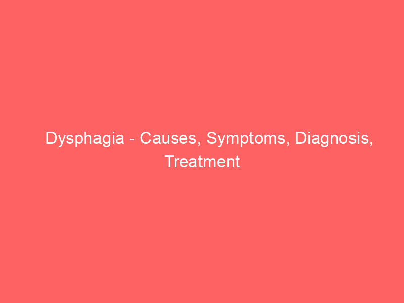 Dysphagia - Causes, Symptoms, Diagnosis, Treatment