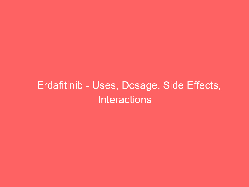 Erdafitinib - Uses, Dosage, Side Effects, Interactions