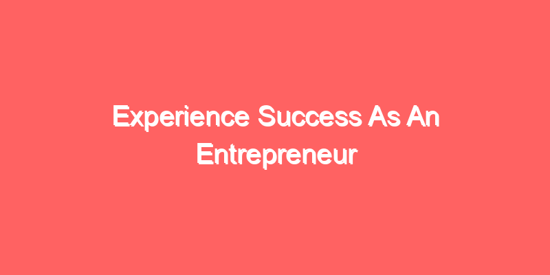 Experience Success As An Entrepreneur