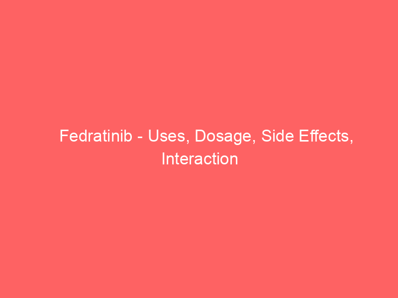 Fedratinib – Uses, Dosage, Side Effects, Interaction