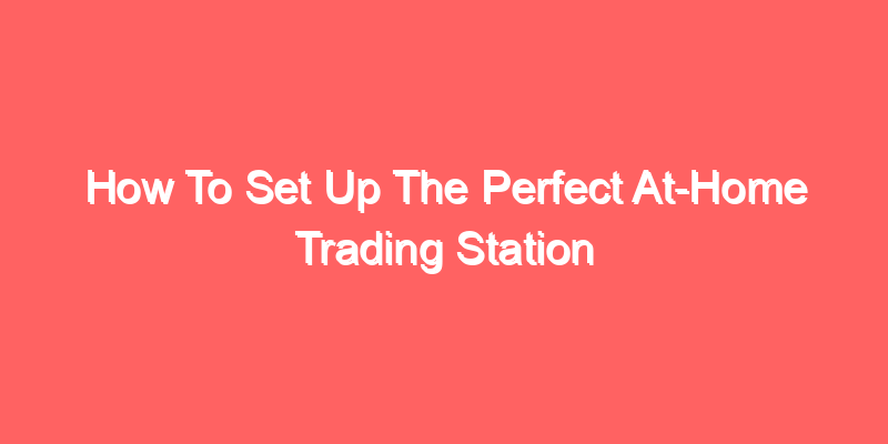How To Set Up The Perfect At-Home Trading Station