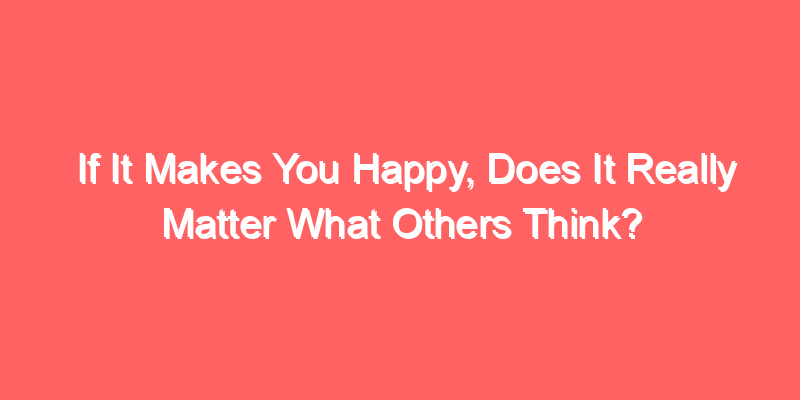 If It Makes You Happy, Does It Really Matter What Others Think?
