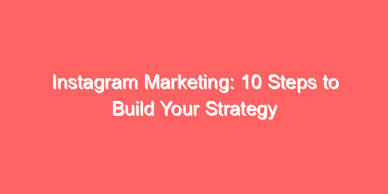 Instagram Marketing: 10 Steps to Build Your Strategy
