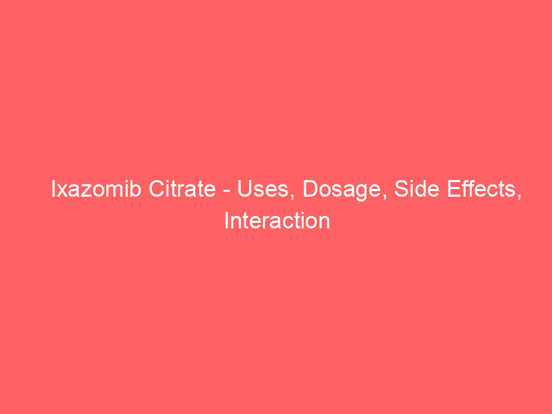 Ixazomib Citrate – Uses, Dosage, Side Effects, Interaction