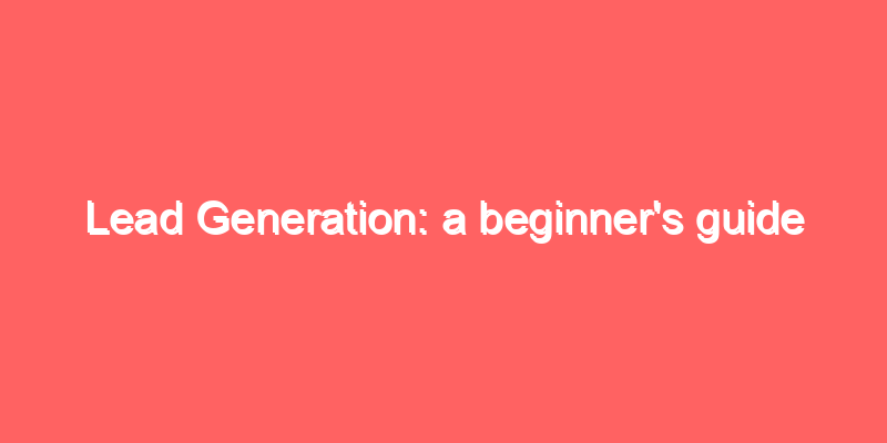 Lead Generation: a beginner's guide