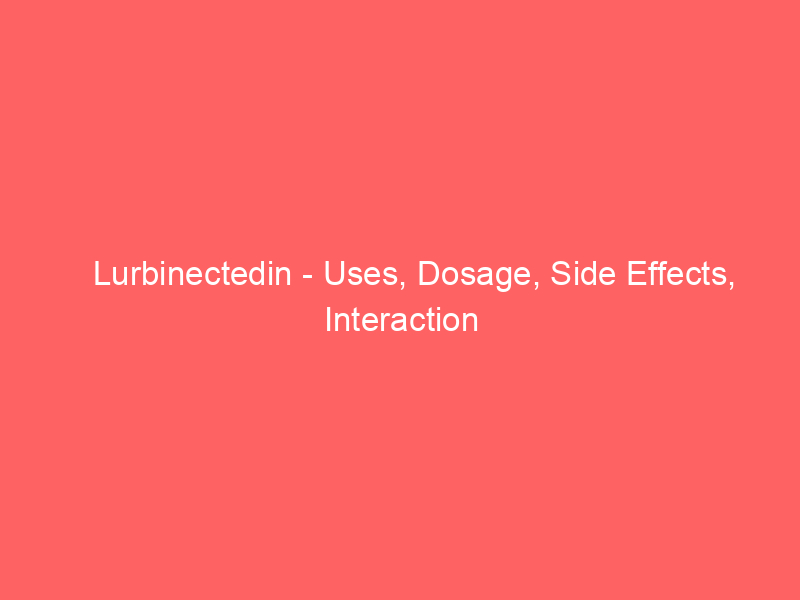 Lurbinectedin – Uses, Dosage, Side Effects, Interaction