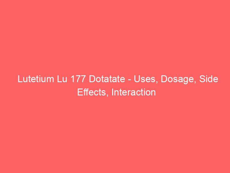Lutetium Lu 177 Dotatate – Uses, Dosage, Side Effects, Interaction