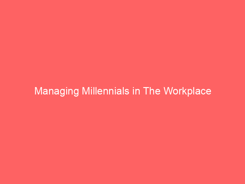 Managing Millennials in The Workplace