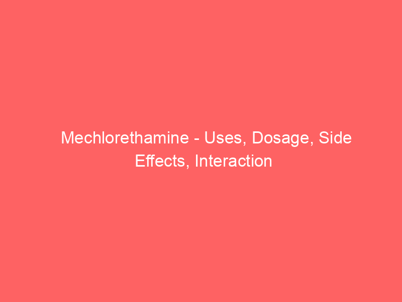 Mechlorethamine – Uses, Dosage, Side Effects, Interaction