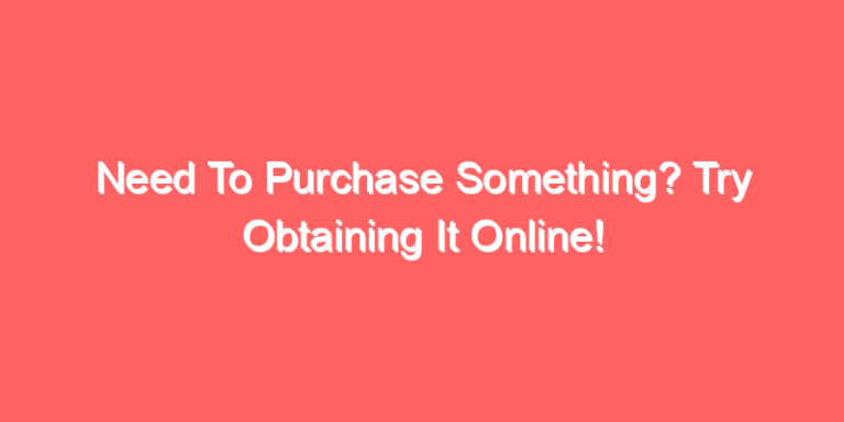Need To Purchase Something? Try Obtaining It Online!
