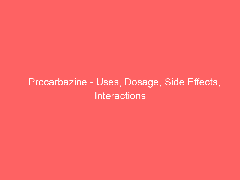 Procarbazine - Uses, Dosage, Side Effects, Interactions