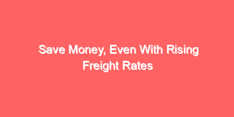 Save Money, Even With Rising Freight Rates