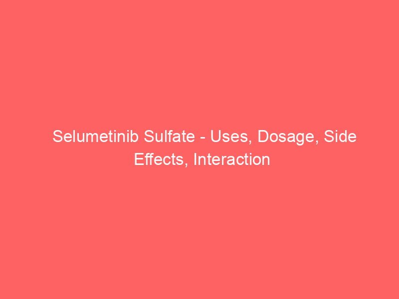 Selumetinib Sulfate – Uses, Dosage, Side Effects, Interaction