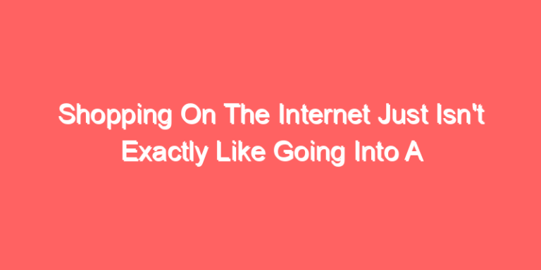 Shopping On The Internet Just Isn't Exactly Like Going Into A Store