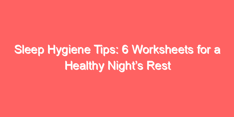 Sleep Hygiene Tips: 6 Worksheets for a Healthy Night’s Rest