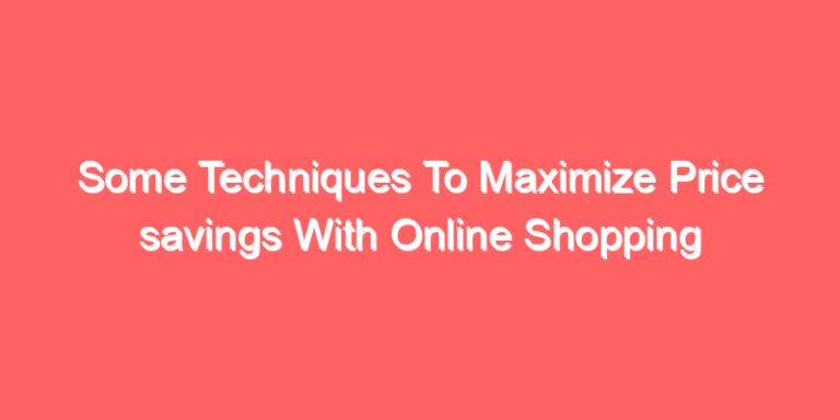 Some Techniques To Maximize Price savings With Online Shopping