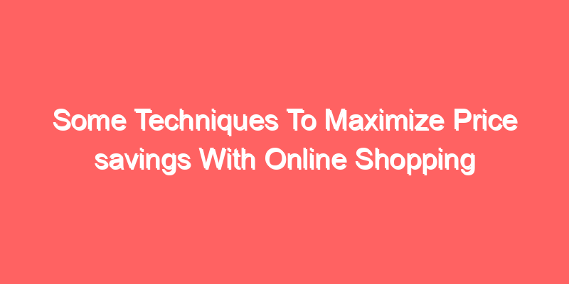 Some Techniques To Maximize Price savings With Online Shopping