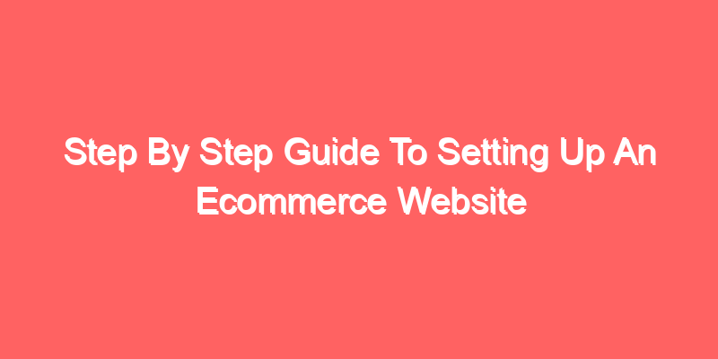 Step By Step Guide To Setting Up An Ecommerce Website