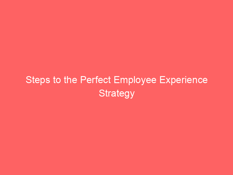 Steps to the Perfect Employee Experience Strategy