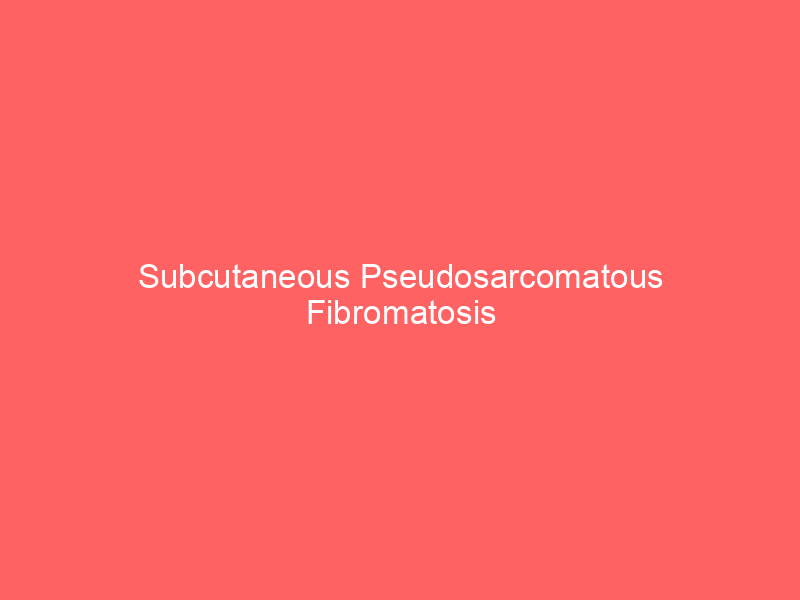 Subcutaneous Pseudosarcomatous Fibromatosis