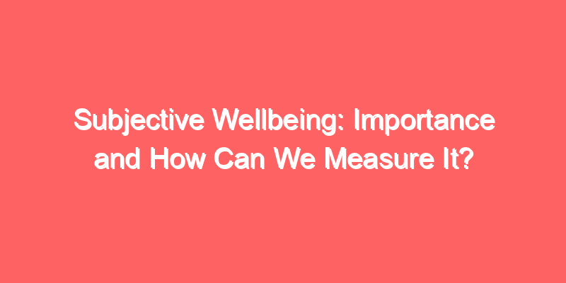 Subjective Wellbeing: Importance and How Can We Measure It?