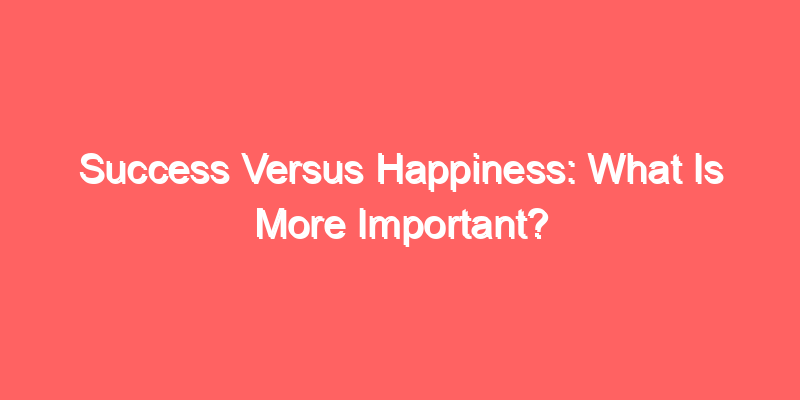 Success Versus Happiness: What Is More Important?