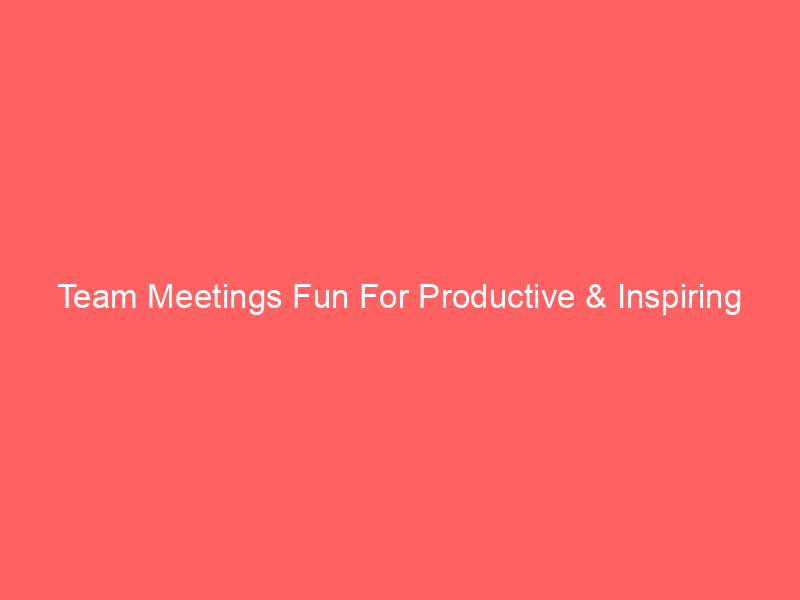 Team Meetings Fun For Productive & Inspiring