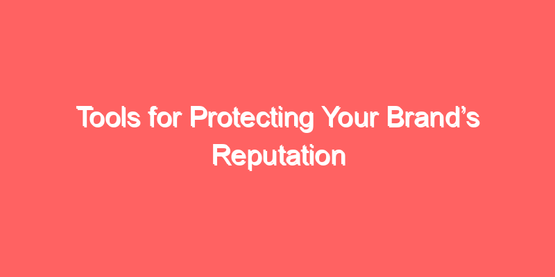 Tools for Protecting Your Brand’s Reputation