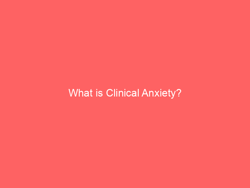 What is Clinical Anxiety?