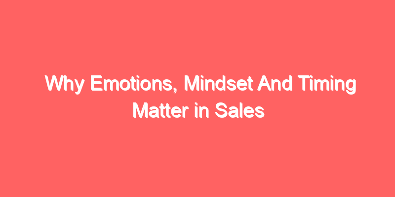 Why Emotions, Mindset And Timing Matter in Sales
