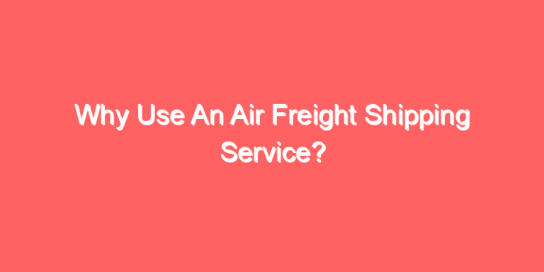 Why Use An Air Freight Shipping Service?