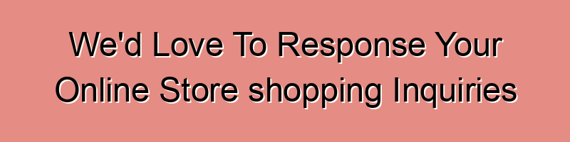 We’d Love To Response Your Online Store shopping Inquiries