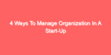 4 Ways To Manage Organization In A Start-Up