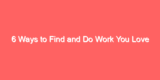 6 Ways to Find and Do Work You Love