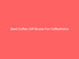 Best Coffee Gift Boxes For Coffeeholics