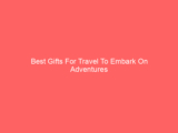 Best Gifts For Travel To Embark On Adventures
