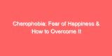 Cherophobia: Fear of Happiness & How to Overcome It