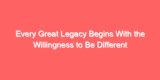 Every Great Legacy Begins With the Willingness to Be Different
