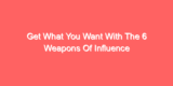 Get What You Want With The 6 Weapons Of Influence