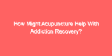 How Might Acupuncture Help With Addiction Recovery?